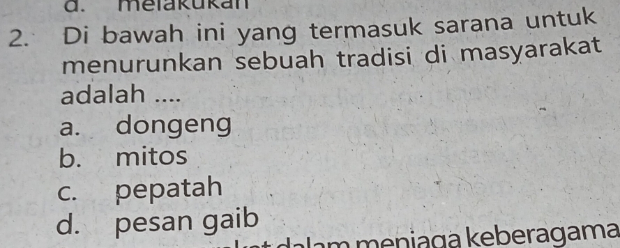 melakukan
2. Di bawah ini yang termasuk sarana untuk
menurunkan sebuah tradisi di masyarakat
adalah ....
a. dongeng
b. mitos
c. pepatah
d. pesan gaib
a m m eniaga keberagama