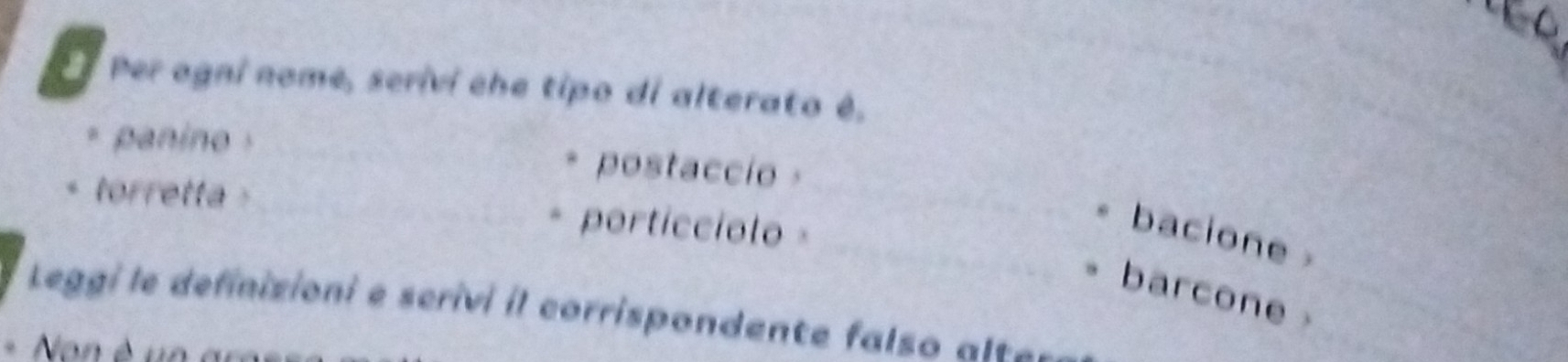 Per agni nome, serivi che tipo di alterato é, 
_ 
B panino _* postaccio - 
torretta _* porticciolo _ 
_bacione 
barcone 
Leggi le definizioni e scrivi il corrispondente falso a=