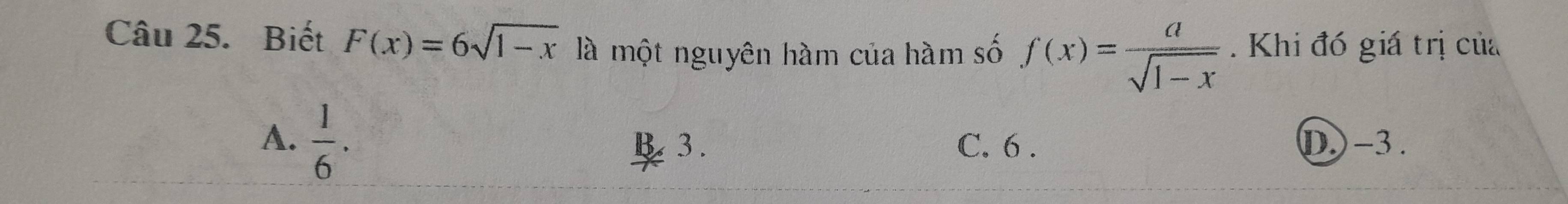 Biết F(x)=6sqrt(1-x) là một nguyên hàm của hàm số f(x)= a/sqrt(1-x) . Khi đó giá trị của
A.  1/6 . B. 3. C. 6. (D) -3.