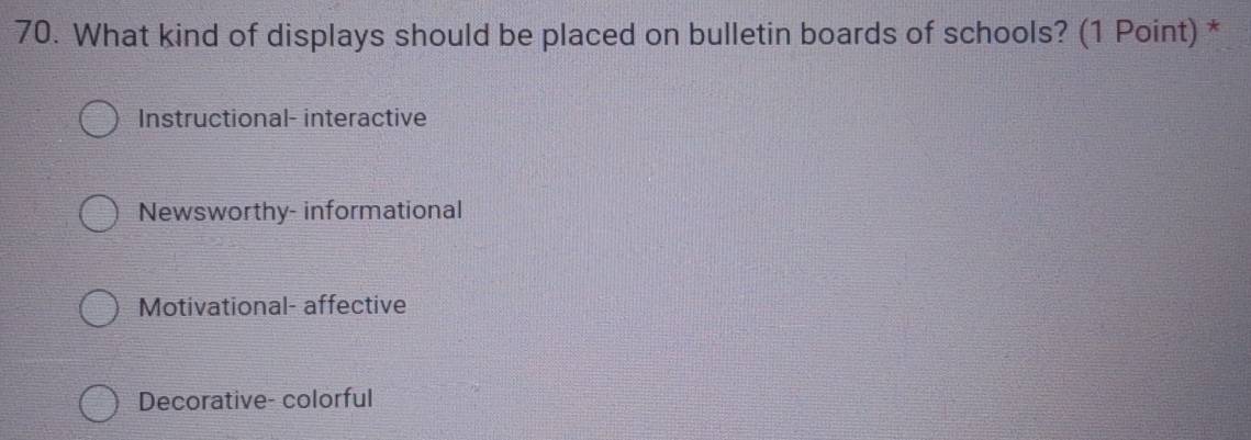 What kind of displays should be placed on bulletin boards of schools? (1 Point) *
Instructional- interactive
Newsworthy- informational
Motivational- affective
Decorative- colorful