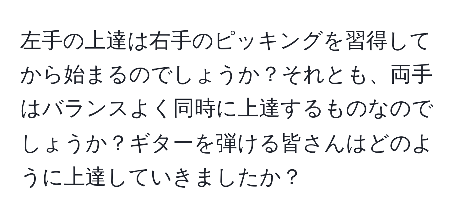 左手の上達は右手のピッキングを習得してから始まるのでしょうか？それとも、両手はバランスよく同時に上達するものなのでしょうか？ギターを弾ける皆さんはどのように上達していきましたか？