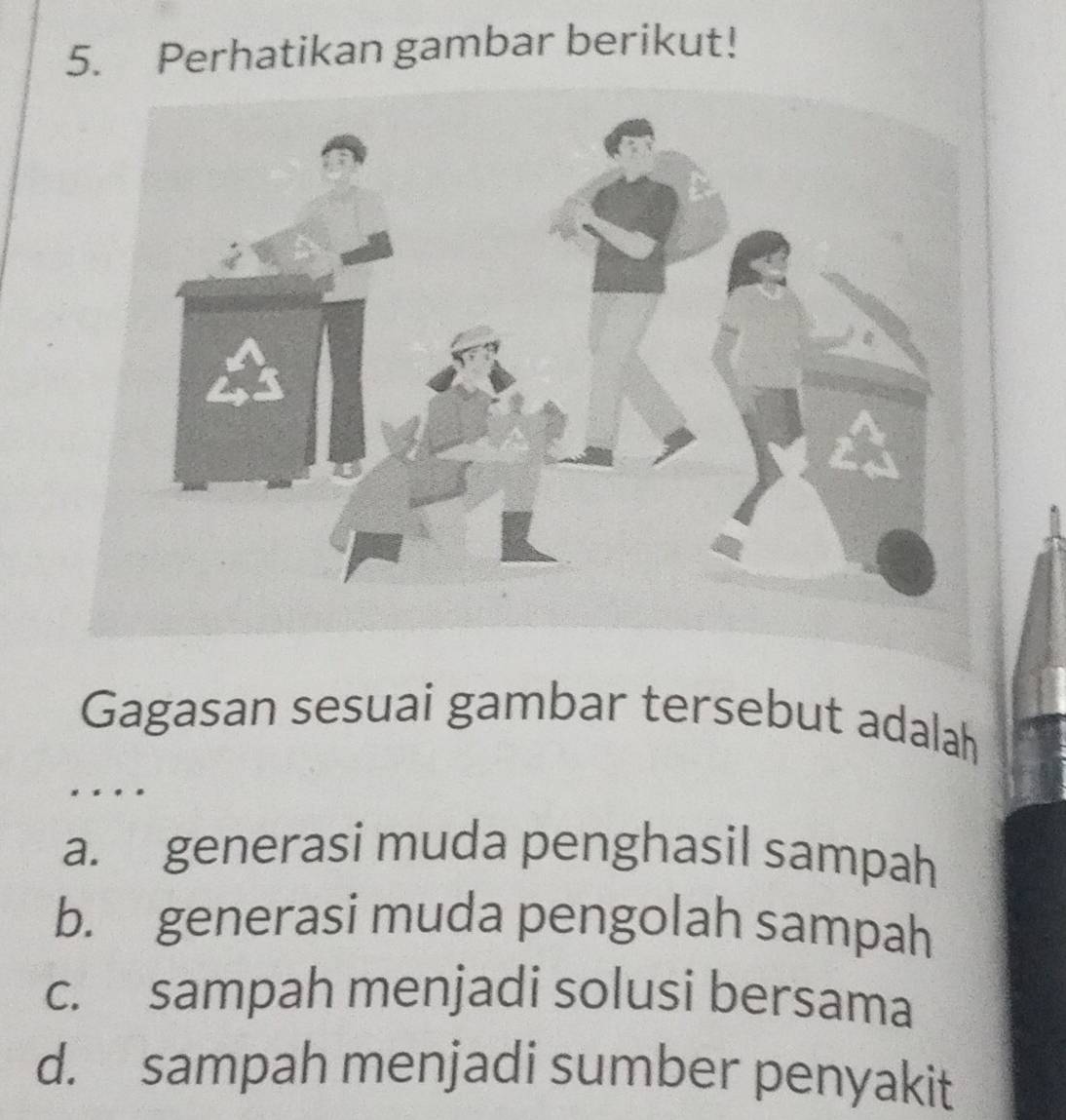 Perhatikan gambar berikut!
Gagasan sesuai gambar tersebut adalah
* *
a. generasi muda penghasil sampah
b. generasi muda pengolah sampah
c. sampah menjadi solusi bersama
d. sampah menjadi sumber penyakit