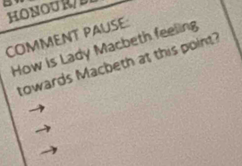 HONOUR/D 
COMMENT PAUSE 
How is Lady Macbeth feeling 
towards Macheth at this point?