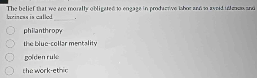 The belief that we are morally obligated to engage in productive labor and to avoid idleness and
_
laziness is called
philanthropy
the blue-collar mentality
golden rule
the work-ethic