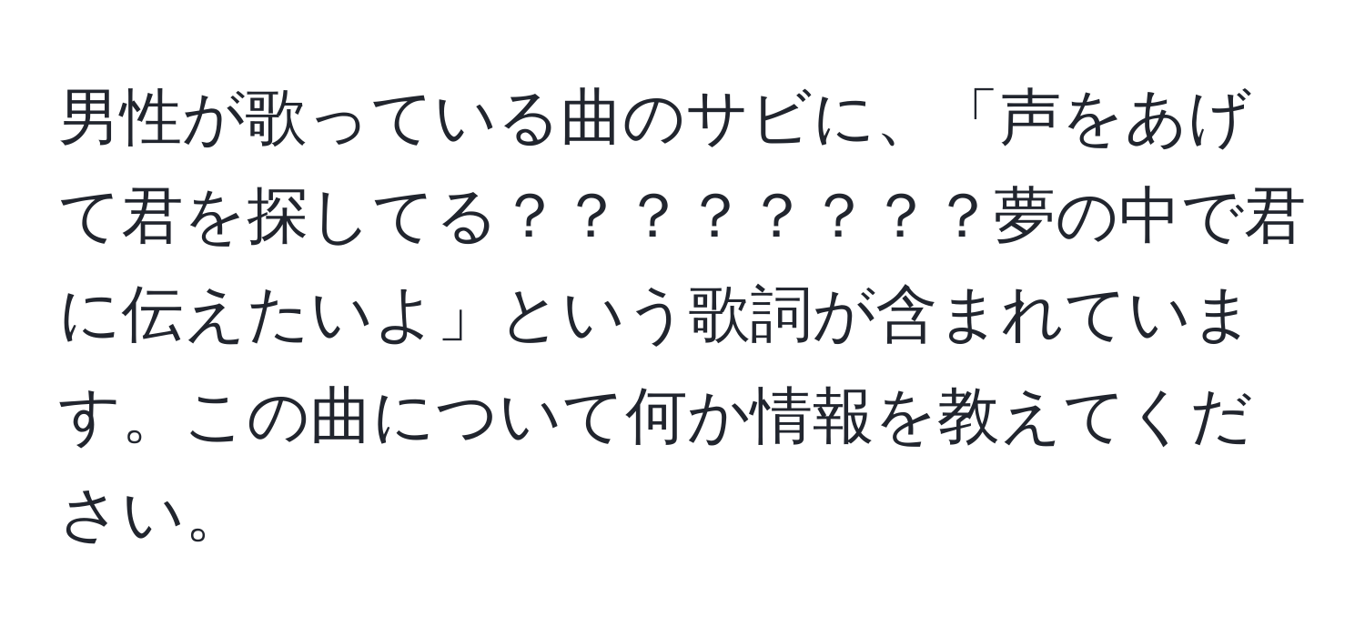 男性が歌っている曲のサビに、「声をあげて君を探してる？？？？？？？？夢の中で君に伝えたいよ」という歌詞が含まれています。この曲について何か情報を教えてください。