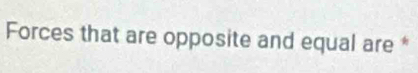 Forces that are opposite and equal are *