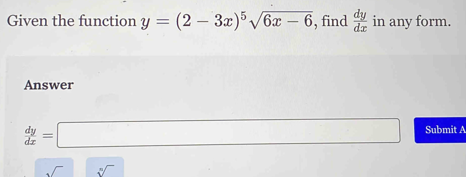 Given the function y=(2-3x)^5sqrt(6x-6) , find  dy/dx  in any form. 
Answer
 dy/dx =□ Submit A 
sqrt() || sqrt[n]()