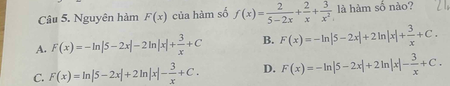 Nguyên hàm F(x) của hàm số f(x)= 2/5-2x + 2/x + 3/x^2  là hàm số nào?
A. F(x)=-ln |5-2x|-2ln |x|+ 3/x +C B. F(x)=-ln |5-2x|+2ln |x|+ 3/x +C.
C. F(x)=ln |5-2x|+2ln |x|- 3/x +C.
D. F(x)=-ln |5-2x|+2ln |x|- 3/x +C.