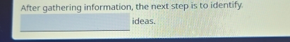 After gathering information, the next step is to identify. 
ideas.