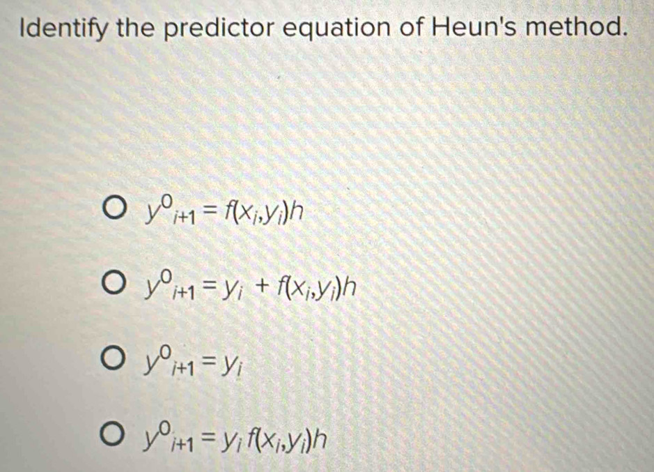 Identify the predictor equation of Heun's method.
y^0_i+1=f(x_i,y_i)h
y^0_i+1=y_i+f(x_i,y_i)h
y^0_i+1=y_i
y^0_i+1=y_if(x_i,y_i)h