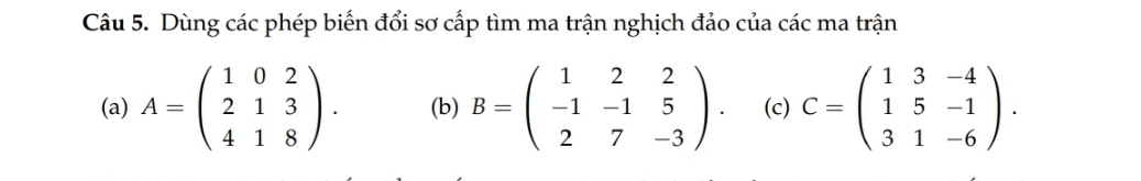 Dùng các phép biến đổi sơ cấp tìm ma trận nghịch đảo của các ma trận
(a) A=beginpmatrix 1&0&2 2&1&3 4&1&8endpmatrix. (b) B=beginpmatrix 1&2&2 -1&-1&5 2&7&-3endpmatrix. (c) C=beginpmatrix 1&3&-4 1&5&-1 3&1&-6endpmatrix.