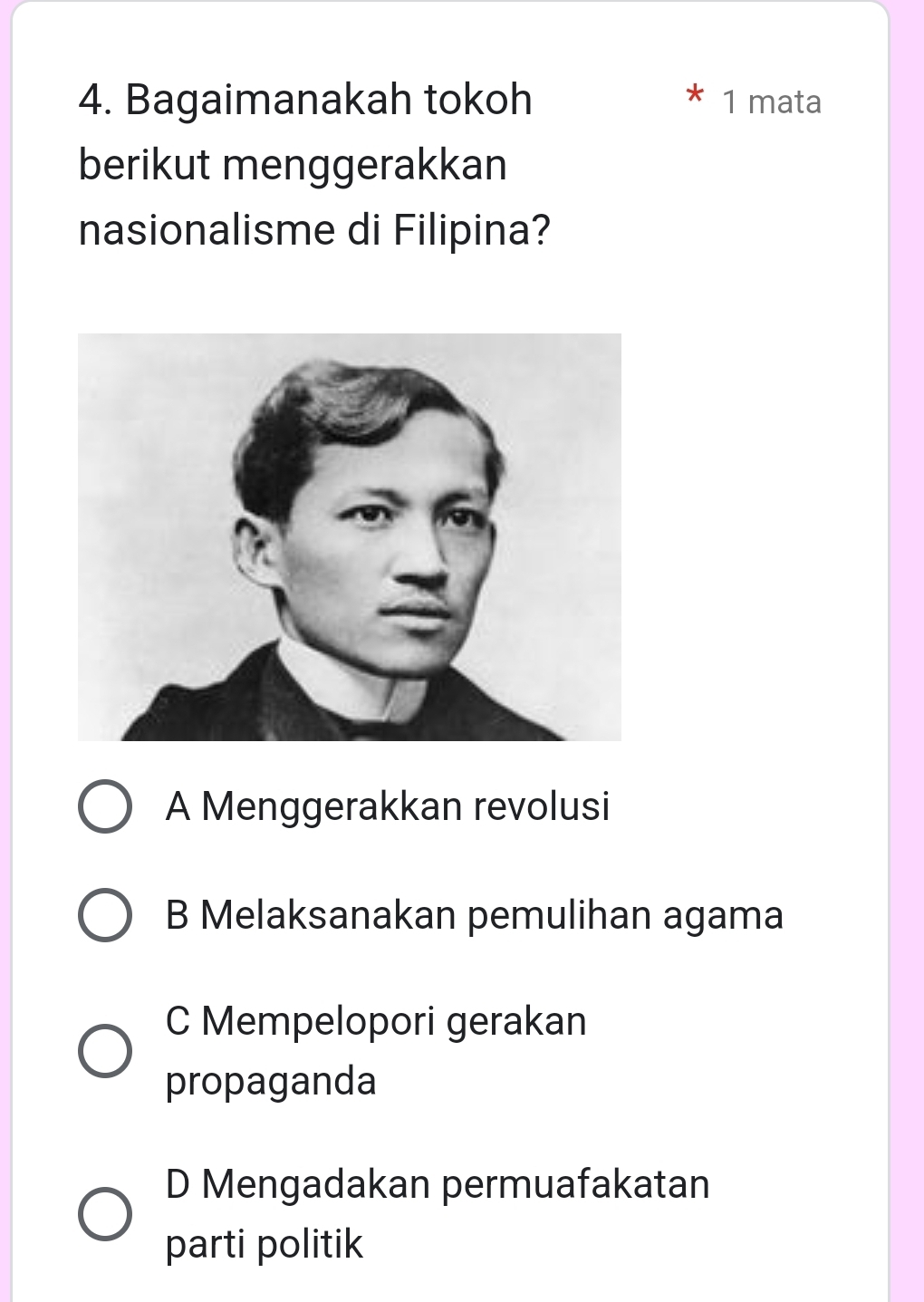 Bagaimanakah tokoh 1 mata
berikut menggerakkan
nasionalisme di Filipina?
A Menggerakkan revolusi
B Melaksanakan pemulihan agama
C Mempelopori gerakan
propaganda
D Mengadakan permuafakatan
parti politik