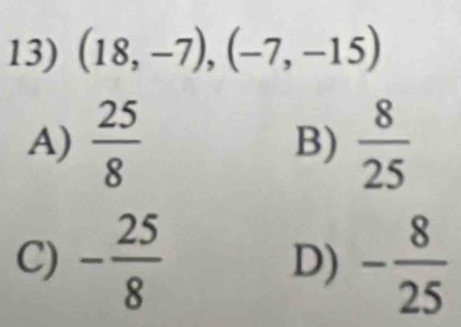 (18,-7), (-7,-15)
A)  25/8  B)  8/25 
C) - 25/8  D) - 8/25 