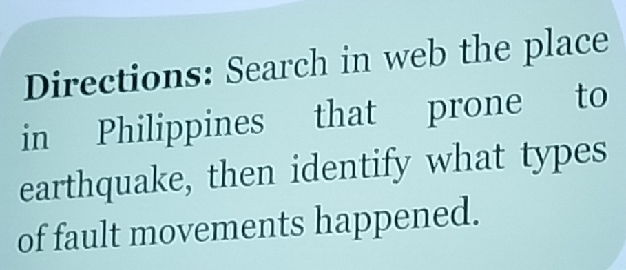 Directions: Search in web the place 
in Philippines that prone to 
earthquake, then identify what types 
of fault movements happened.