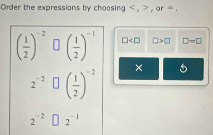 Order the expressions by choosing , , or =.
( 1/2 )^-2□ ( 1/2 )^-1 □ □ >□ □ =□
2^(-2)□ beginpmatrix  1/2 end(pmatrix)^(-2)
×
2^(-2)□ 2^(-1)