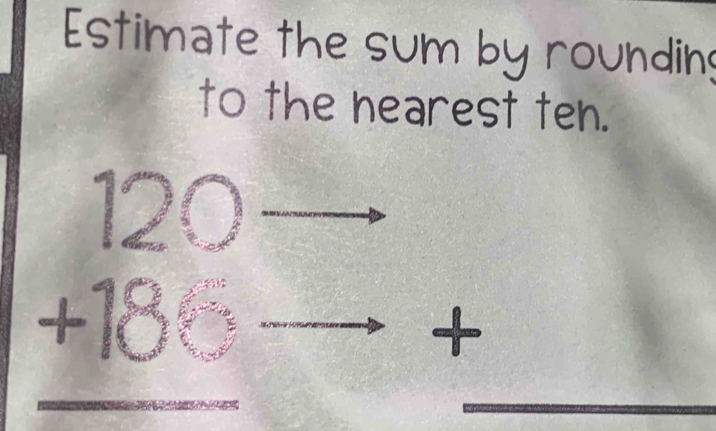 Estimate the sum by rounding 
to the nearest ten.
beginarrayr 120 +180 hline endarray
+ 
_