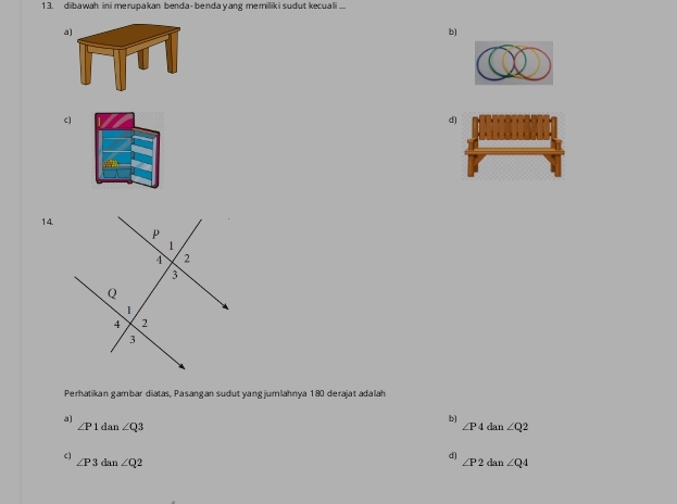 1 3. dibawah ini me rupakan benda- benda yang memillik i sudut kecuali ...
a)
b)
C
d
14.
Perhatikan gambar diatas, Pasangan sudutyang jumlahnya 180 derajat adalah
a)
b)
∠ P1dan∠ Q3
∠ P4 dan∠ Q2
C
∠ P3dan∠ Q2
d)
∠ P2dan∠ Q4