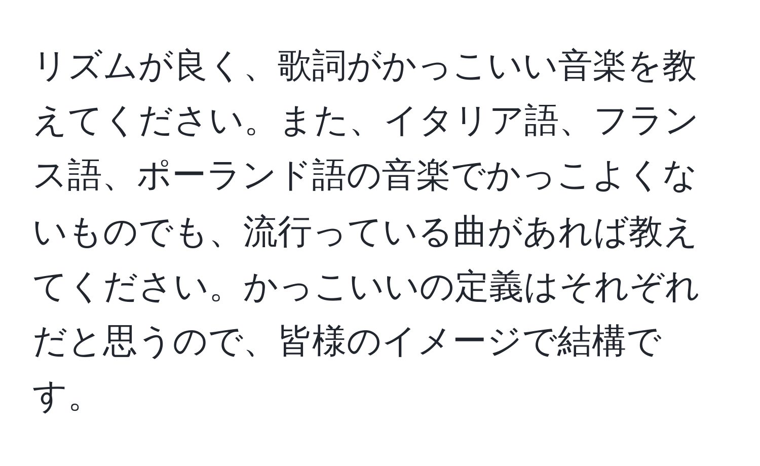 リズムが良く、歌詞がかっこいい音楽を教えてください。また、イタリア語、フランス語、ポーランド語の音楽でかっこよくないものでも、流行っている曲があれば教えてください。かっこいいの定義はそれぞれだと思うので、皆様のイメージで結構です。