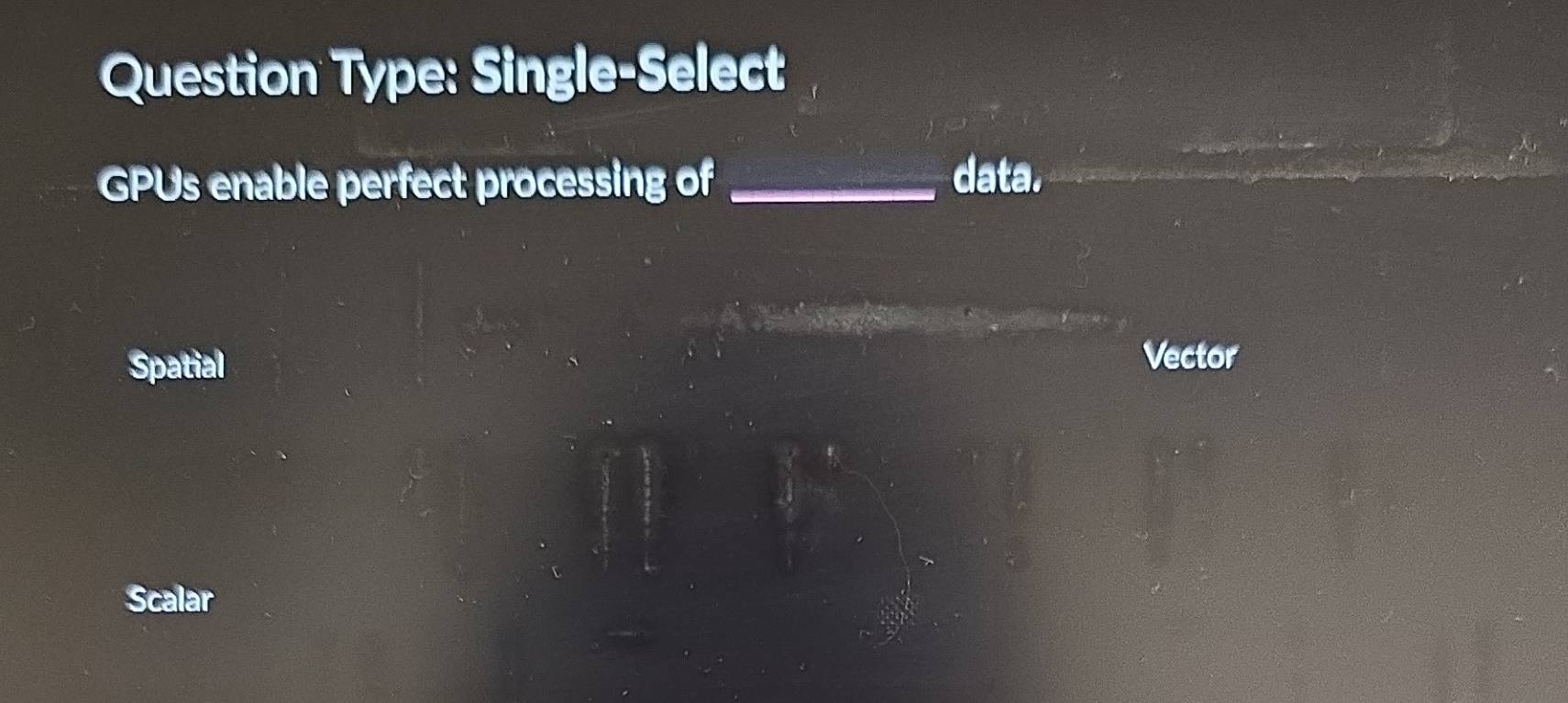 Question Type: Single-Select
GPUs enable perfect processing of _data.
Spatial
Vector
Scalar