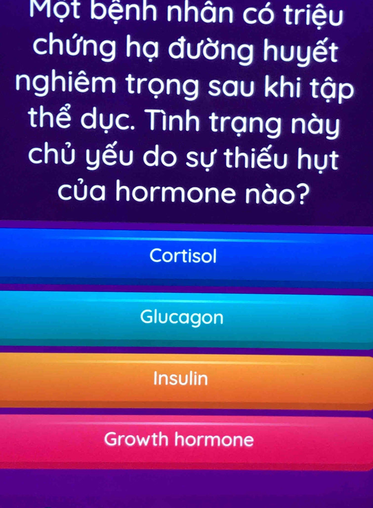 Một bệnh nhân có triệu
chứng hạ đường huyết
nghiêm trọng sau khi tập
thể dục. Tình trạng này
chủ yếu do sự thiếu hụt
của hormone nào?
Cortisol
Glucagon
Insulin
Growth hormone