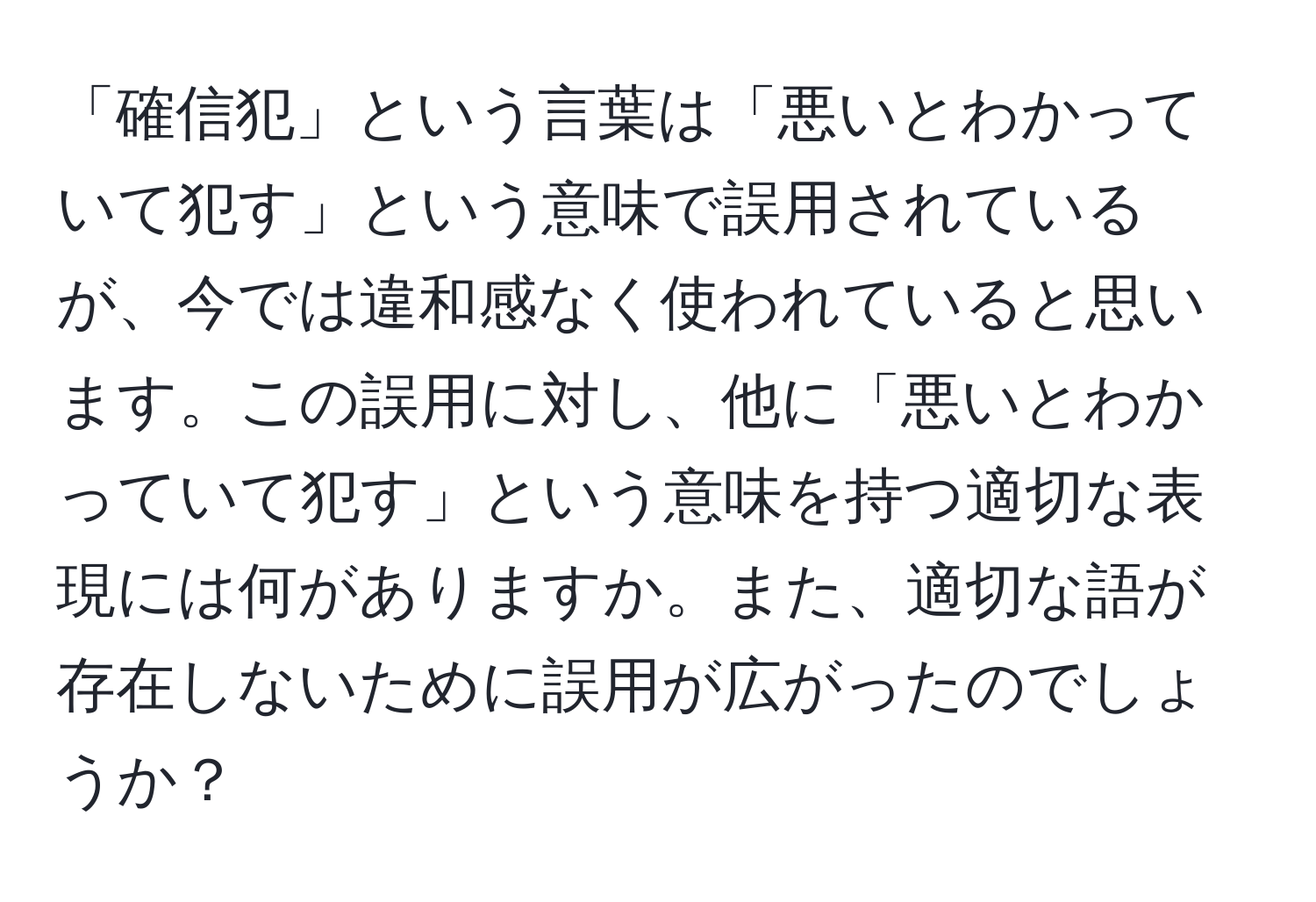 「確信犯」という言葉は「悪いとわかっていて犯す」という意味で誤用されているが、今では違和感なく使われていると思います。この誤用に対し、他に「悪いとわかっていて犯す」という意味を持つ適切な表現には何がありますか。また、適切な語が存在しないために誤用が広がったのでしょうか？