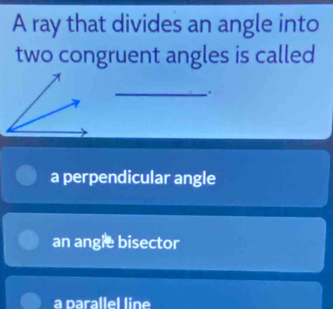 A ray that divides an angle into
two congruent angles is called
_.
a perpendicular angle
an angie bisector
a parallel line