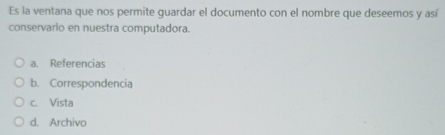 Es la ventana que nos permite guardar el documento con el nombre que deseemos y así
conservario en nuestra computadora.
a. Referencias
b. Correspondencia
c. Vista
d. Archivo