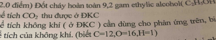 Đốt cháy hoàn toàn 9,2 gam ethylic alcohol( 1 C_2H_5O
tể tích CO_2 thu được ở ĐKC 
ể tích không khí ( ở ĐKC ) cần dùng cho phản ứng trên, bị 
* tích của không khí. (biết C=12, O=16, H=1)