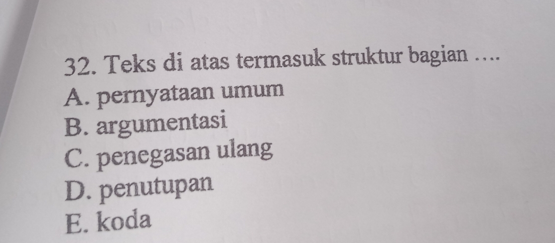 Teks di atas termasuk struktur bagian …...
A. pernyataan umum
B. argumentasi
C. penegasan ulang
D. penutupan
E. koda