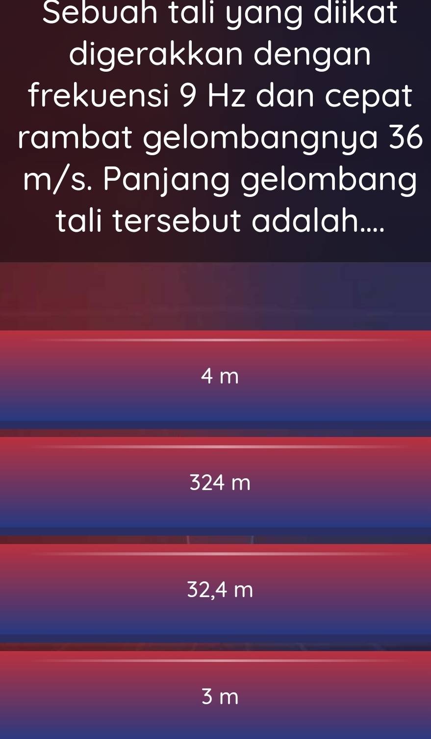 Sebuah tali yang diikat
digerakkan dengan
frekuensi 9 Hz dan cepat
rambat gelombangnya 36
m/s. Panjang gelombang
tali tersebut adalah....
4 m
324 m
32,4 m
3m