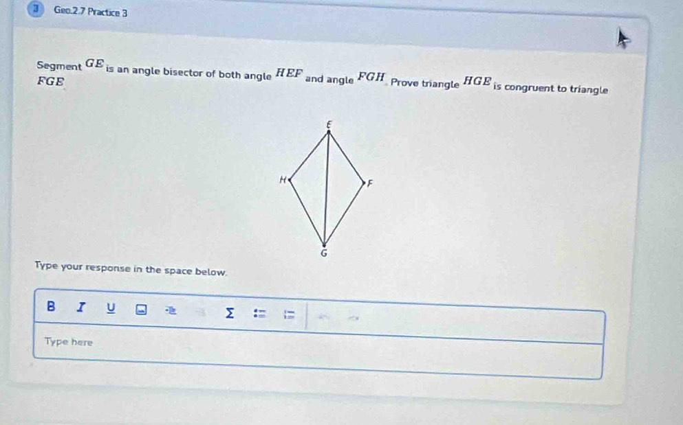 Geo.2.7 Practice 3 
Segment GE is an angle bisector of both angle EF
FGE and angle . FGH Prove triangle HGE is congruent to triangle 
Type your response in the space below. 
B I u 
Σ 
Type here