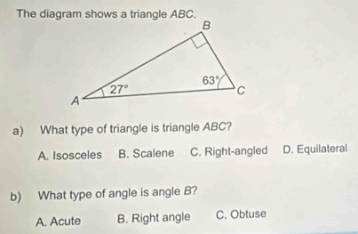 What type of triangle is triangle ABC?
A. Isosceles B. Scalene C. Right-angled D. Equilateral
b) What type of angle is angle B?
A. Acute B. Right angle C. Obtuse