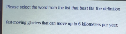 Please select the word from the list that best fits the definition 
fast-moving glaciers that can move up to 6 kilometers per year.