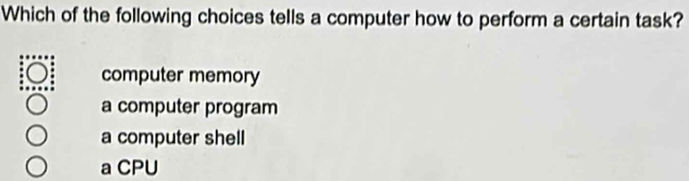 Which of the following choices tells a computer how to perform a certain task?
computer memory
a computer program
a computer shell
a CPU