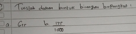 Tuislah dalam bentuk biiangan bepangkat! 
a. G5 b.  175/1000 