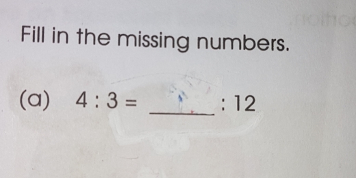 Fill in the missing numbers. 
_ 
(a) 4:3= : 12