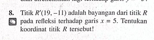 Titik R'(19,-11) adalah bayangan dari titik R
pada refleksi terhadap garis x=5. Tentukan 
koordinat titik R tersebut!