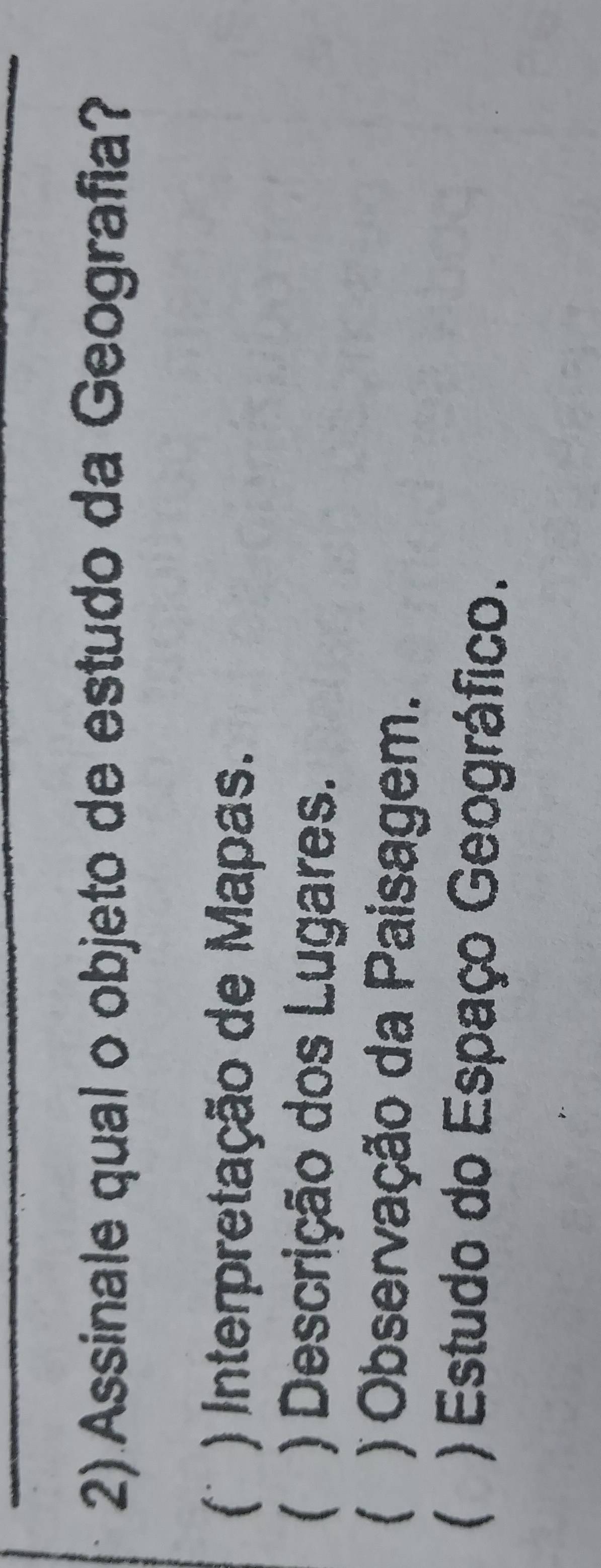 Assinale qual o objeto de estudo da Geografia?
( ) Interpretação de Mapas.
( ) Descrição dos Lugares.
( ) Observação da Paisagem.
( ) Estudo do Espaço Geográfico.