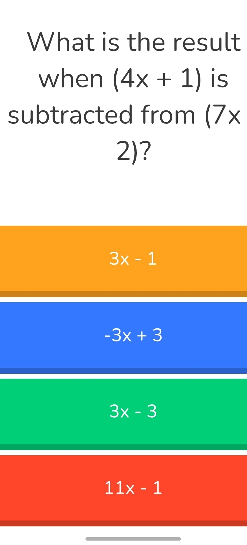 What is the result
when (4x+1) is
subtracted from (7x
2)?
3x-1
-3x+3
3x-3
11x-1