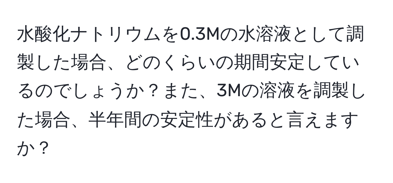 水酸化ナトリウムを0.3Mの水溶液として調製した場合、どのくらいの期間安定しているのでしょうか？また、3Mの溶液を調製した場合、半年間の安定性があると言えますか？