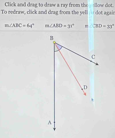 Click and drag to draw a ray from the ellow dot. 
To redraw, click and drag from the yell dot agair
m∠ ABC=64° m∠ ABD=31° m∠ CBD=33°