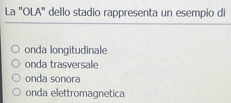 La 'OLA' dello stadio rappresenta un esempio di
onda longitudinale
onda trasversale
onda sonora
onda elettromagnetica