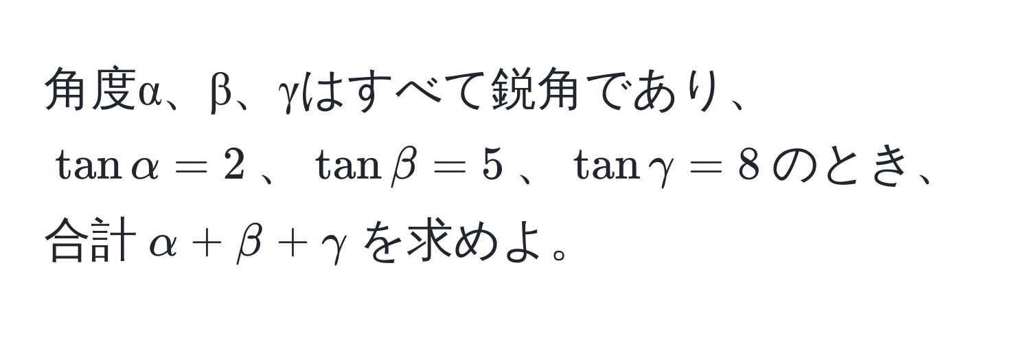 角度α、β、γはすべて鋭角であり、$tan alpha = 2$、$tan beta = 5$、$tan gamma = 8$のとき、合計$alpha + beta + gamma$を求めよ。