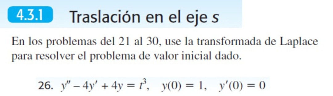 Traslación en el eje s 
En los problemas del 21 al 30, use la transformada de Laplace 
para resolver el problema de valor inicial dado. 
26. y''-4y'+4y=t^3, y(0)=1, y'(0)=0