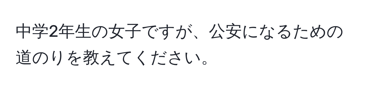 中学2年生の女子ですが、公安になるための道のりを教えてください。