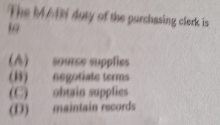 The MAIN duty of the purchasing clerk is
1
(A) sourse supplies
(B) negotiate terms
(C) obtain supplies
(D) maintain records