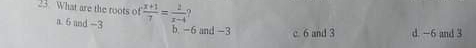 What are the roots of  (x+1)/7 = 2/x-4 
a. 6 and -3 b. -6 and -3 c. 6 and 3 d. -6 and 3