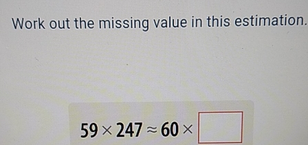 Work out the missing value in this estimation.
59* 247approx 60* □