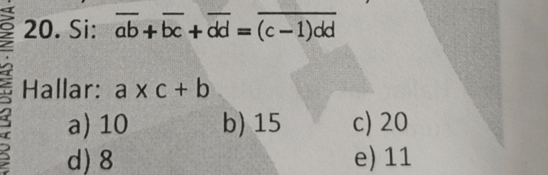 9 20. Si: overline ab+overline bc+overline dd=overline (c-1)dd
Hallar: a* c+b
a) 10 b) 15 c) 20
d) 8 e) 11