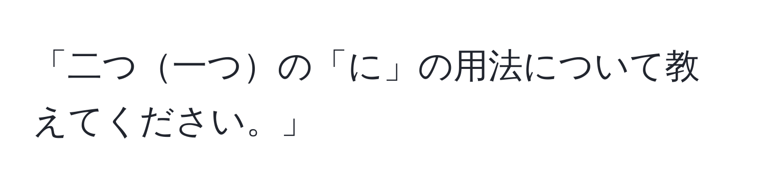 「二つ一つの「に」の用法について教えてください。」